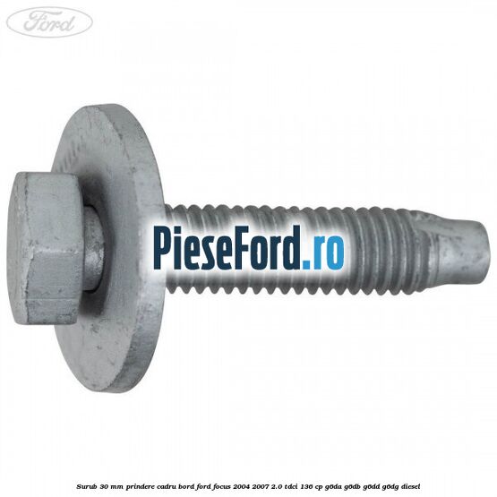 Surub 30 mm prindere cadru bord Ford Focus 2004-2007 2.0 TDCi 136 cp G6DA, G6DB, G6DD, G6DG diesel
