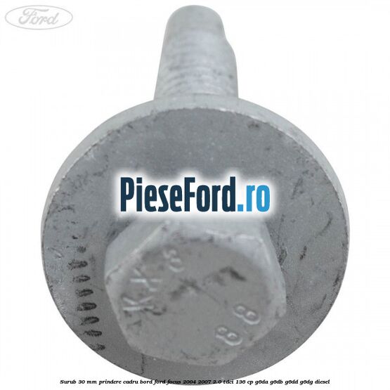 Surub 30 mm prindere cadru bord Ford Focus 2004-2007 2.0 TDCi 136 cp G6DA, G6DB, G6DD, G6DG diesel