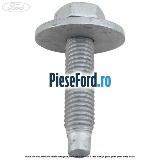 Surub 30 mm prindere cadru bord Ford Focus 2004-2007 2.0 TDCi 136 cp G6DA, G6DB, G6DD, G6DG diesel