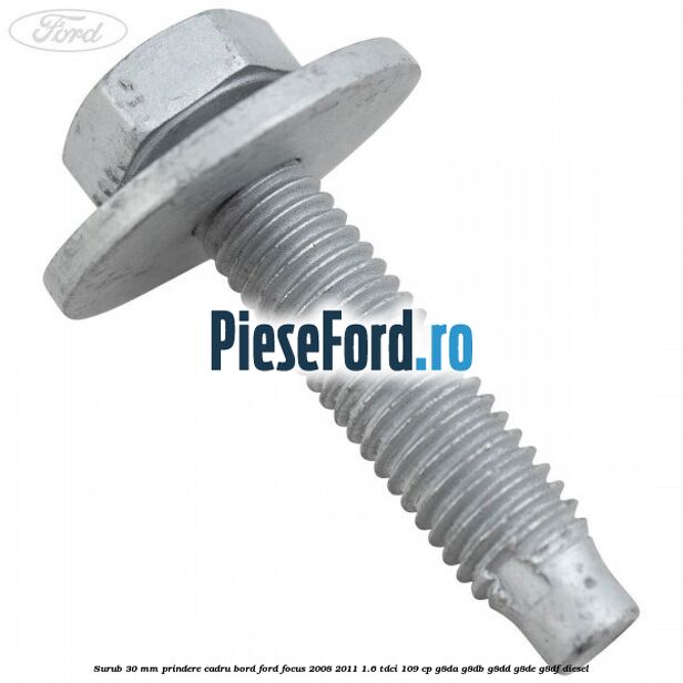 Surub 30 mm prindere cadru bord Ford Focus 2008-2011 1.6 TDCi 109 cp Surub 30 mm prindere cadru bord Ford Focus 2008-2011 1.6 TDCi 109 cp G8DA, G8DB, G8DD, G8DE, G8DF diesel