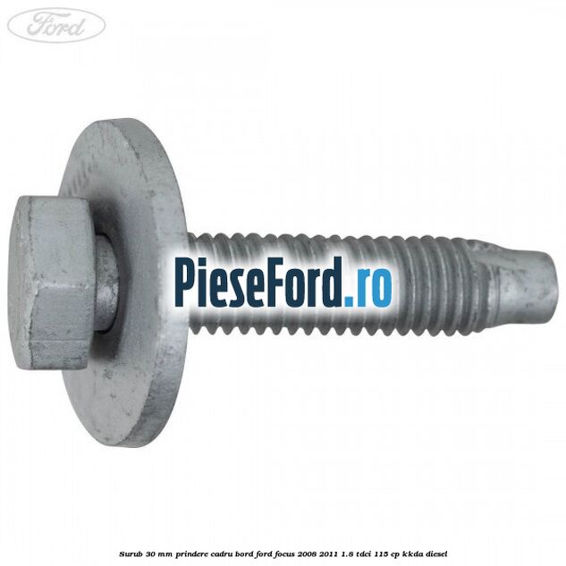 Surub 30 mm prindere cadru bord Ford Focus 2008-2011 1.8 TDCi 115 cp KKDA diesel
