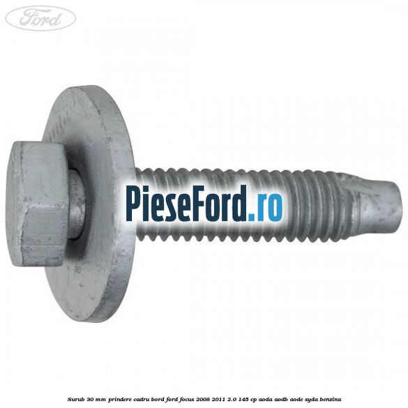Surub 30 mm prindere cadru bord Ford Focus 2008-2011 2.0 145 cp AODA, AODB, AODE, SYDA benzina