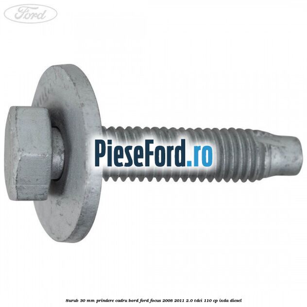 Surub 30 mm prindere cadru bord Ford Focus 2008-2011 2.0 TDCi 110 cp Surub 30 mm prindere cadru bord Ford Focus 2008-2011 2.0 TDCi 110 cp IXDA diesel