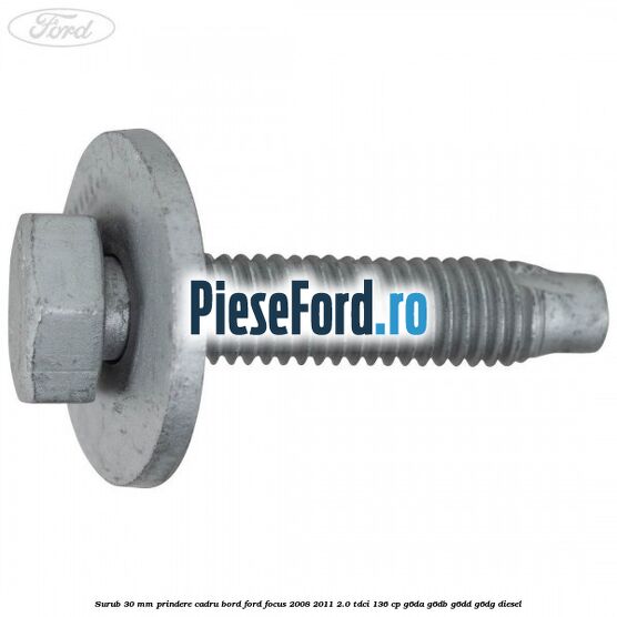 Surub 30 mm prindere cadru bord Ford Focus 2008-2011 2.0 TDCi 136 cp G6DA, G6DB, G6DD, G6DG diesel