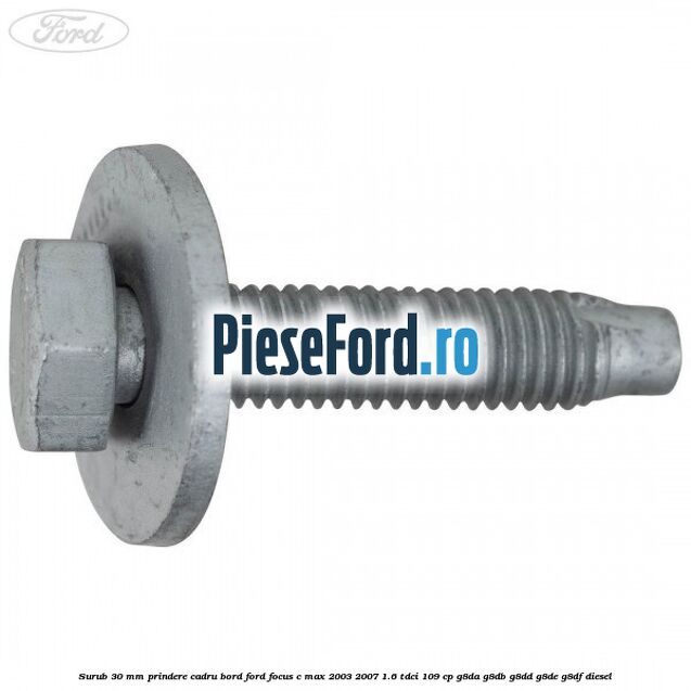 Surub 30 mm prindere cadru bord Ford Focus C-Max 2003-2007 1.6 TDCi 109 cp G8DA, G8DB, G8DD, G8DE, G8DF diesel