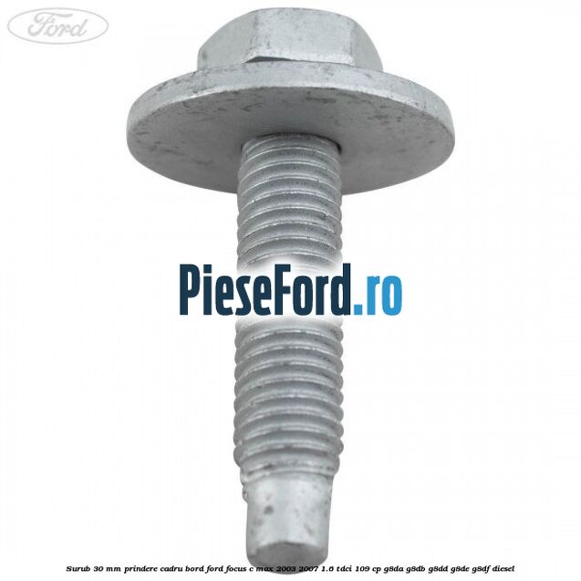 Surub 30 mm prindere cadru bord Ford Focus C-Max 2003-2007 1.6 TDCi 109 cp G8DA, G8DB, G8DD, G8DE, G8DF diesel