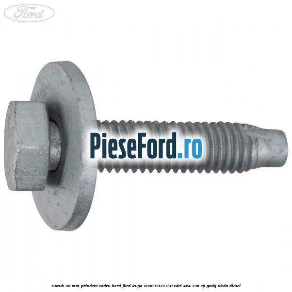 Surub 30 mm prindere cadru bord Ford Kuga 2008-2012 2.0 TDCi 4x4 136 cp G6DG, UKDA diesel