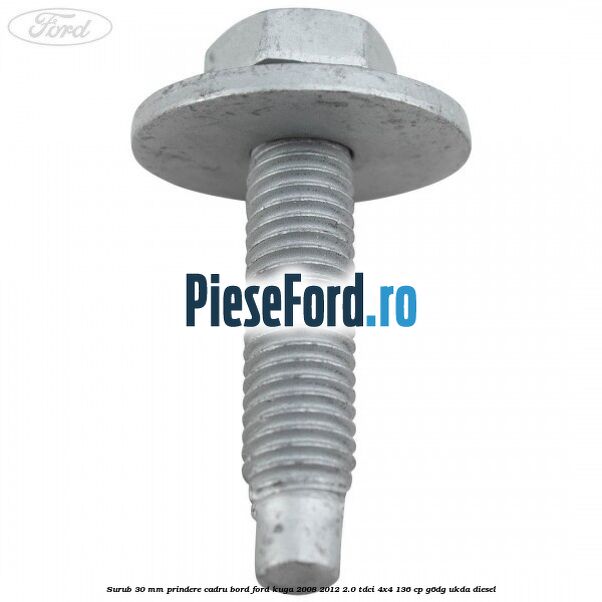 Surub 30 mm prindere cadru bord Ford Kuga 2008-2012 2.0 TDCi 4x4 136 cp G6DG, UKDA diesel