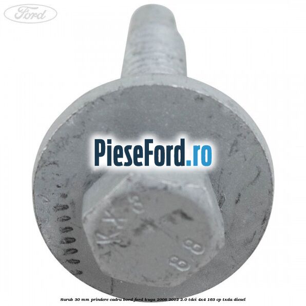 Surub 30 mm prindere cadru bord Ford Kuga 2008-2012 2.0 TDCI 4x4 163 cp Surub 30 mm prindere cadru bord Ford Kuga 2008-2012 2.0 TDCI 4x4 163 cp TXDA diesel