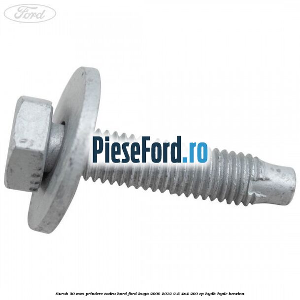 Surub 30 mm prindere cadru bord Ford Kuga 2008-2012 2.5 4x4 200 cp HYDB, HYDC benzina