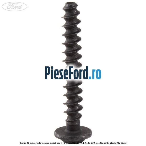 Surub 30 mm prindere capac modul ECU Ford Focus 2004-2007 2.0 TDCi 136 cp G6DA, G6DB, G6DD, G6DG diesel