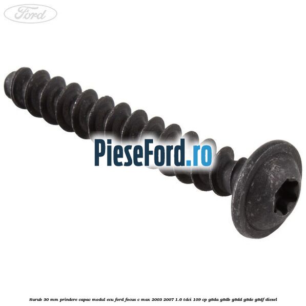 Surub 30 mm prindere capac modul ECU Ford Focus C-Max 2003-2007 1.6 TDCi 109 cp G8DA, G8DB, G8DD, G8DE, G8DF diesel