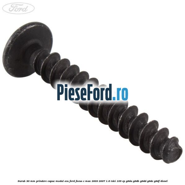 Surub 30 mm prindere capac modul ECU Ford Focus C-Max 2003-2007 1.6 TDCi 109 cp G8DA, G8DB, G8DD, G8DE, G8DF diesel