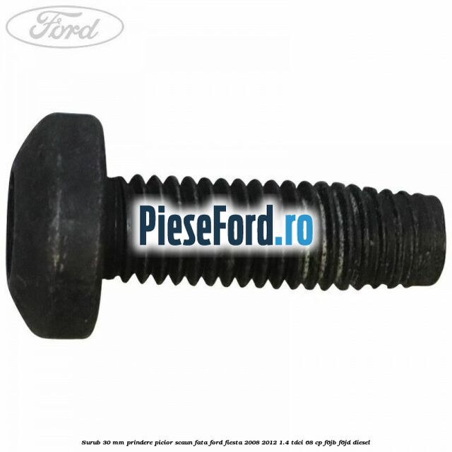 Surub 30 mm prindere picior scaun fata Ford Fiesta 2008-2012 1.4 TDCi 68 cp F6JB, F6JD diesel