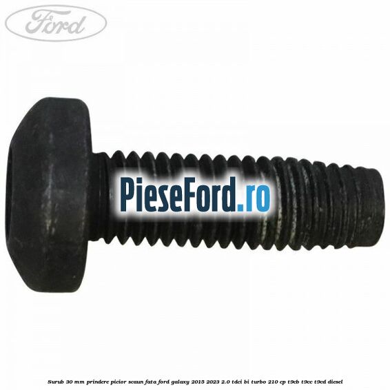 Surub 30 mm prindere picior scaun fata Ford Galaxy 2015-2023 2.0 TDCi BI-Turbo 210 cp T9CB, T9CC, T9CD diesel