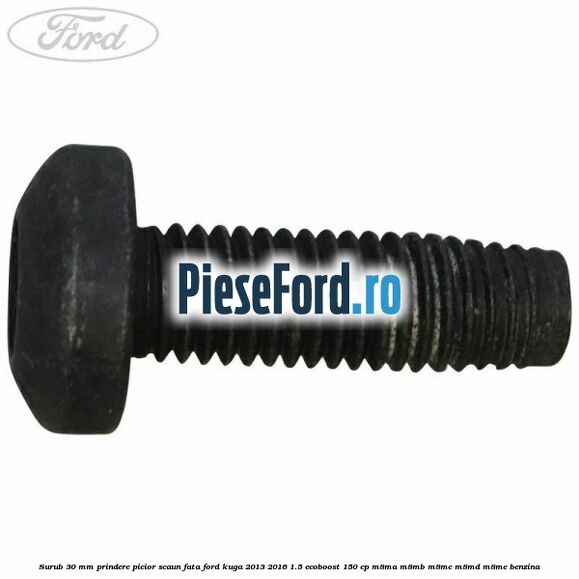 Surub 30 mm prindere picior scaun fata Ford Kuga 2013-2016 1.5 EcoBoost 150 cp M8MA, M8MB, M8MC, M8MD, M8ME benzina