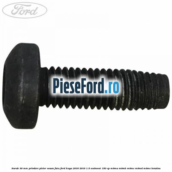 Surub 30 mm prindere picior scaun fata Ford Kuga 2016-2018 1.5 EcoBoost 150 cp M8MA, M8MB, M8MC, M8MD, M8ME benzina