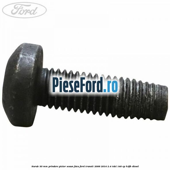 Surub 30 mm prindere picior scaun fata Ford Transit 2006-2014 2.4 TDCi 140 cp Surub 30 mm prindere picior scaun fata Ford Transit 2006-2014 2.4 TDCi 140 cp H9FB diesel