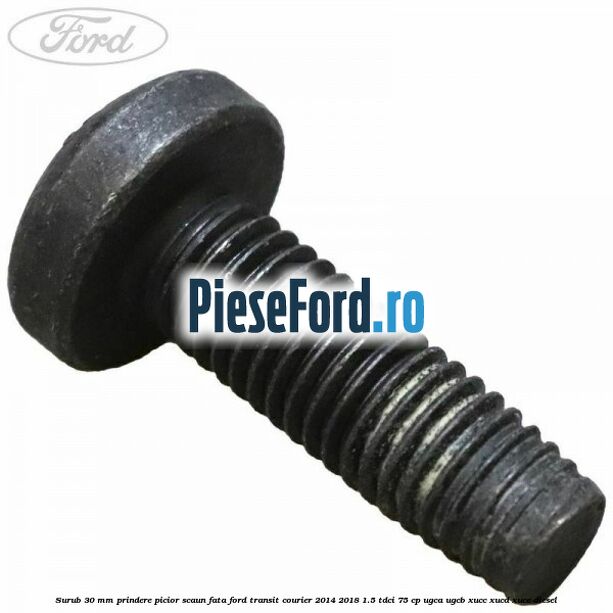 Surub 30 mm prindere picior scaun fata Ford Transit Courier 2014-2018 1.5 TDCi 75 cp Surub 30 mm prindere picior scaun fata Ford Transit Courier 2014-2018 1.5 TDCi 75 cp UGCA, UGCB, XUCC, XUCD, XUCE diesel