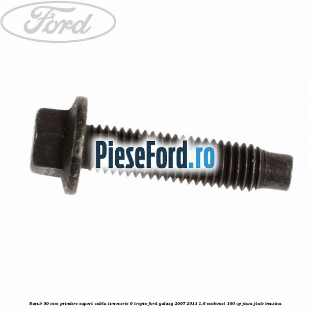 Surub 30 mm prindere suport cablu timonerie 6 trepte Ford Galaxy 2007-2014 1.6 EcoBoost 160 cp JTWA, JTWB benzina