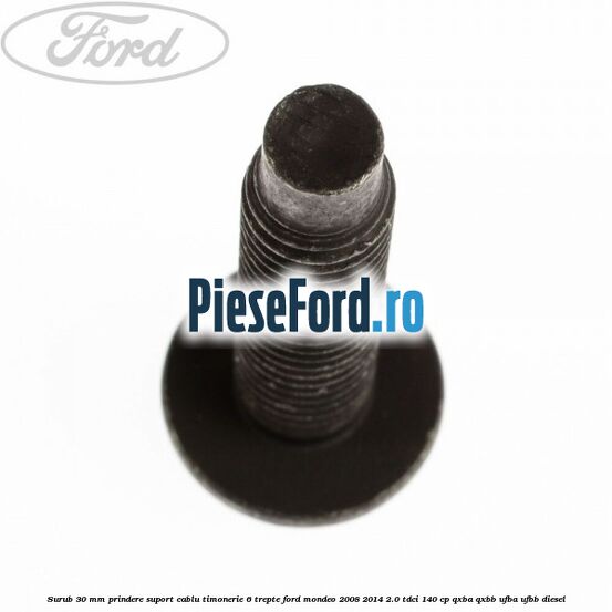 Surub 30 mm prindere suport cablu timonerie 6 trepte Ford Mondeo 2008-2014 2.0 TDCi 140 cp QXBA, QXBB, UFBA, UFBB diesel