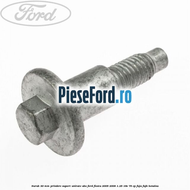 Surub 30 mm prindere suport unitate ABS Ford Fiesta 2005-2008 1.25 16V 75 cp FUJA, FUJB benzina