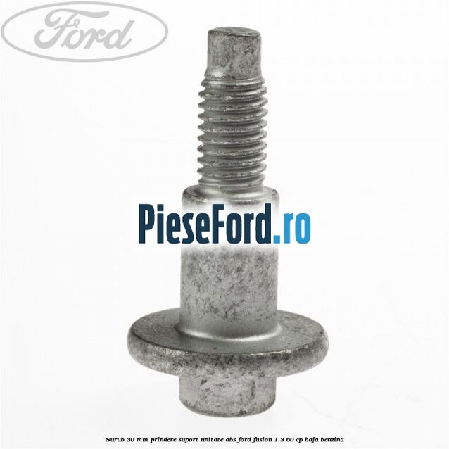 Surub 30 mm prindere suport unitate ABS Ford Fusion 1.3 60 cp BAJA benzina
