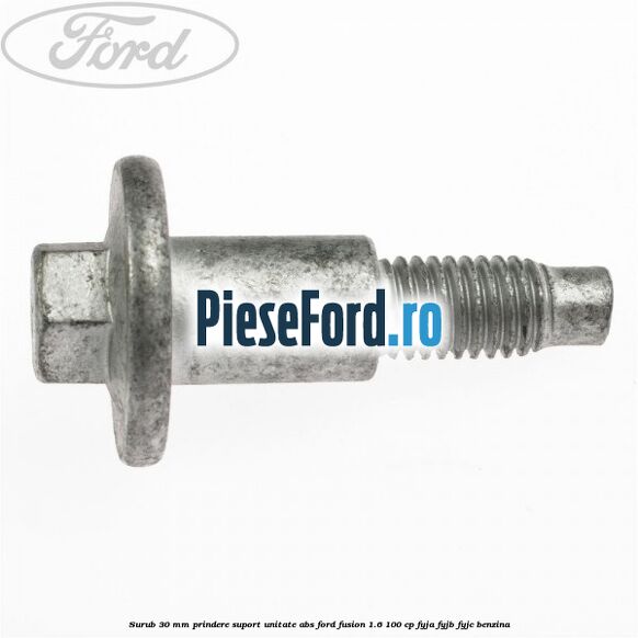 Surub 30 mm prindere suport unitate ABS Ford Fusion 1.6 100 cp FYJA, FYJB, FYJC benzina