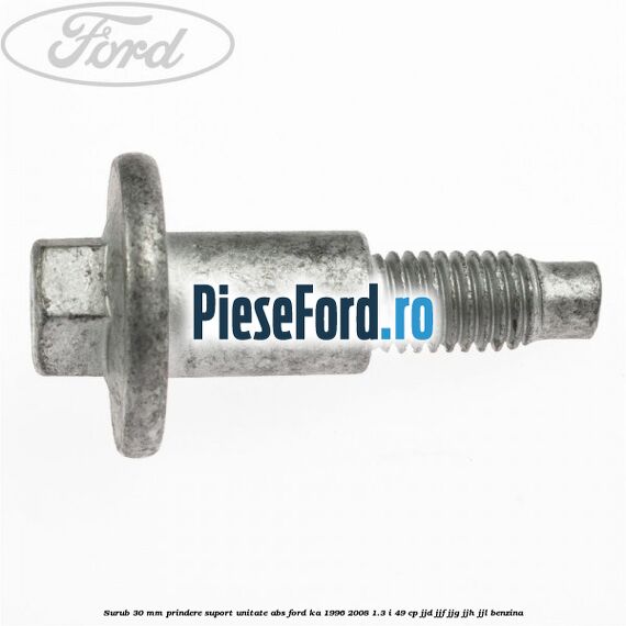Surub 30 mm prindere suport unitate ABS Ford Ka 1996-2008 1.3 i 49 cp JJD, JJF, JJG, JJH, JJL benzina