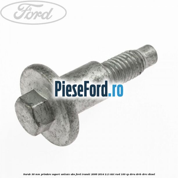 Surub 30 mm prindere suport unitate ABS Ford Transit 2006-2014 2.2 TDCi RWD 100 cp DRRA, DRRB, DRRC diesel