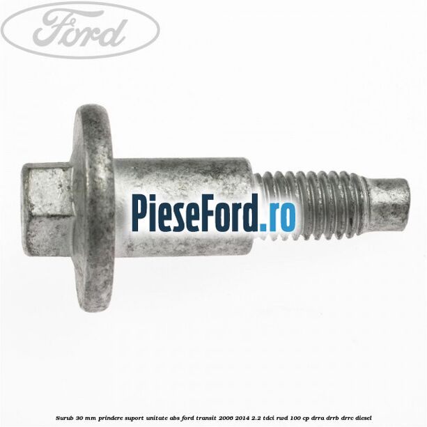 Surub 30 mm prindere suport unitate ABS Ford Transit 2006-2014 2.2 TDCi RWD 100 cp DRRA, DRRB, DRRC diesel