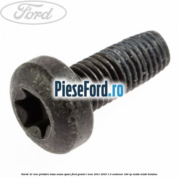Surub 31 mm prindere baza scaun spate Ford Grand C-Max 2011-2015 1.0 EcoBoost 100 cp M2DA, M2DC benzina