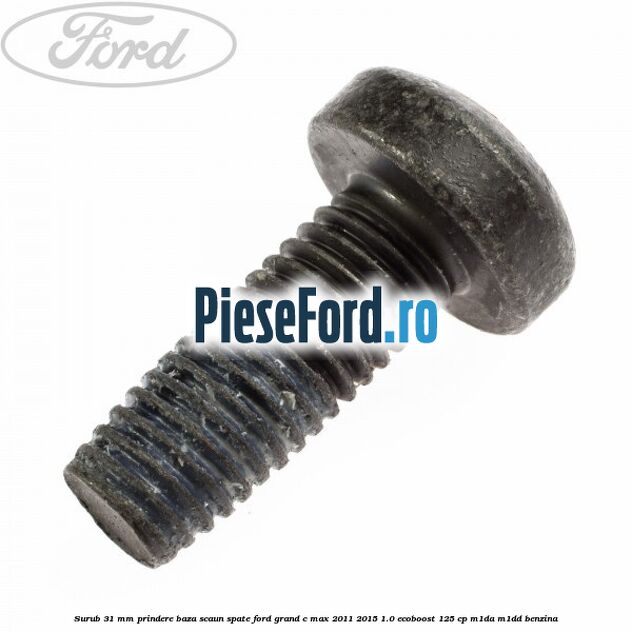 Surub 31 mm prindere baza scaun spate Ford Grand C-Max 2011-2015 1.0 EcoBoost 125 cp M1DA, M1DD benzina