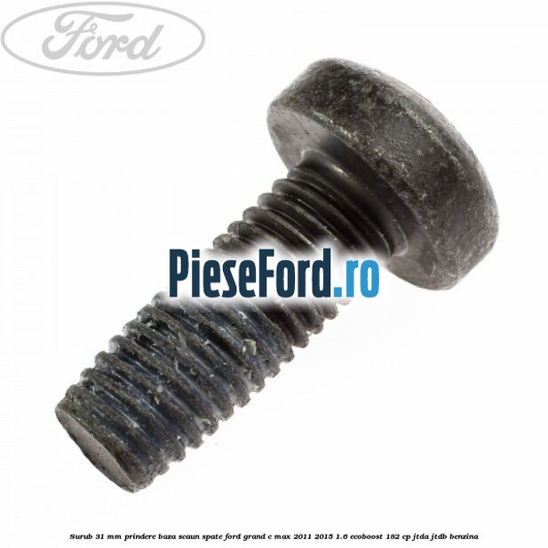Surub 31 mm prindere baza scaun spate Ford Grand C-Max 2011-2015 1.6 EcoBoost 182 cp JTDA, JTDB benzina