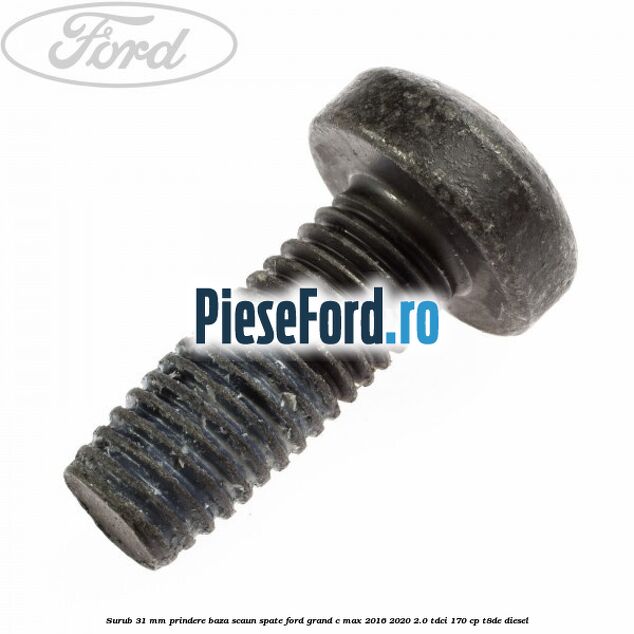 Surub 31 mm prindere baza scaun spate Ford Grand C-Max 2016-2020 2.0 TDCi 170 cp Surub 31 mm prindere baza scaun spate Ford Grand C-Max 2016-2020 2.0 TDCi 170 cp T8DE diesel