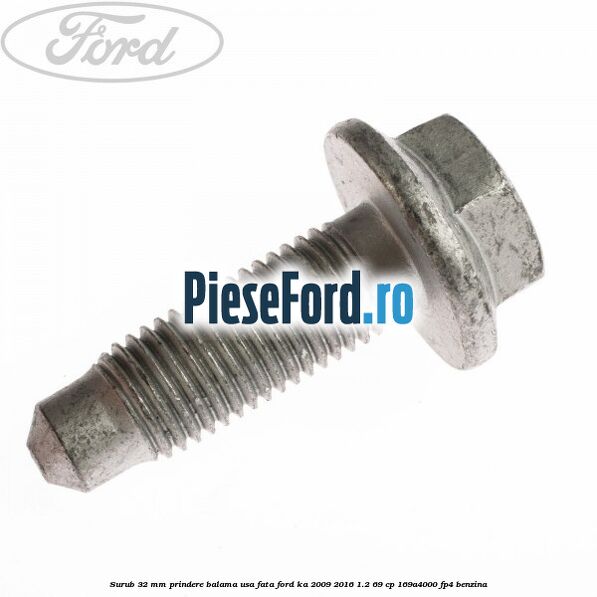 Surub 32 MM prindere balama usa fata Ford Ka 2009-2016 1.2 69 cp Surub 32 MM prindere balama usa fata Ford Ka 2009-2016 1.2 69 cp 169A4000, FP4 benzina