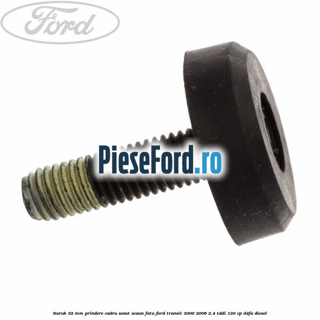 Surub 32 mm prindere cadru sezut scaun fata Ford Transit 2000-2006 2.4 TDdi 120 cp Surub 32 mm prindere cadru sezut scaun fata Ford Transit 2000-2006 2.4 TDdi 120 cp D4FA diesel