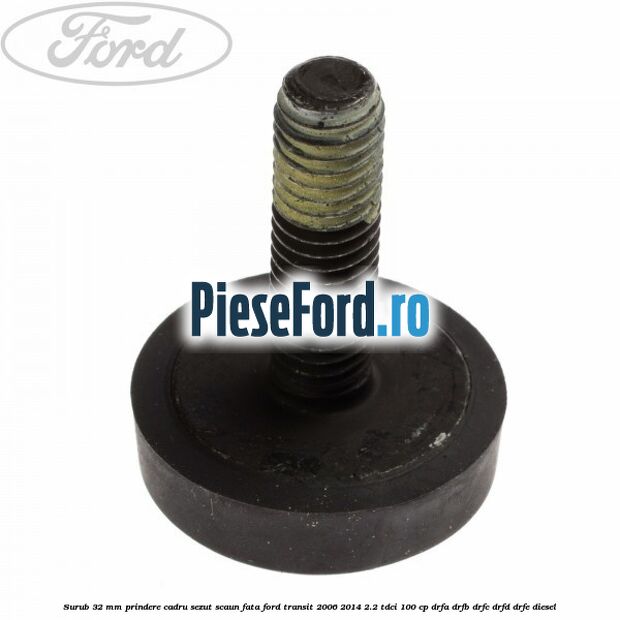 Surub 32 mm prindere cadru sezut scaun fata Ford Transit 2006-2014 2.2 TDCi 100 cp DRFA, DRFB, DRFC, DRFD, DRFE diesel