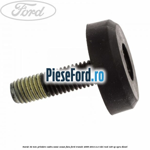 Surub 32 mm prindere cadru sezut scaun fata Ford Transit 2006-2014 2.2 TDCi RWD 125 cp CYRA diesel