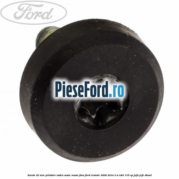 Surub 32 mm prindere cadru sezut scaun fata Ford Transit 2006-2014 2.4 TDCi 115 cp Surub 32 mm prindere cadru sezut scaun fata Ford Transit 2006-2014 2.4 TDCi 115 cp JXFA, JXFC diesel