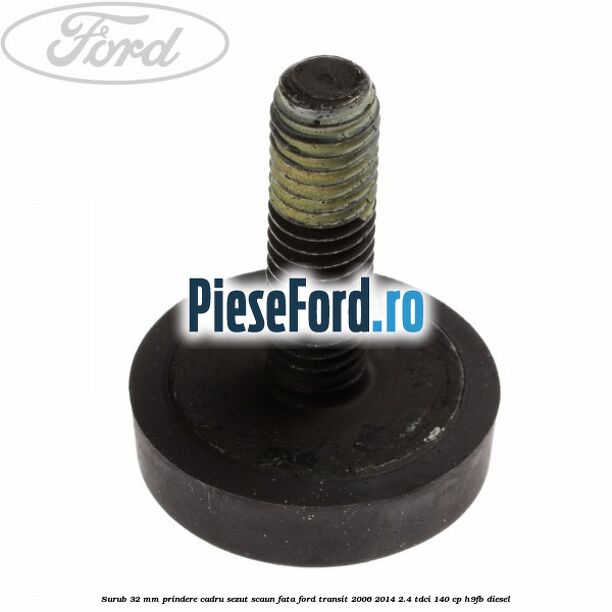Surub 32 mm prindere cadru sezut scaun fata Ford Transit 2006-2014 2.4 TDCi 140 cp Surub 32 mm prindere cadru sezut scaun fata Ford Transit 2006-2014 2.4 TDCi 140 cp H9FB diesel
