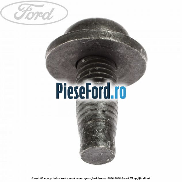 Surub 33 mm prindere cadru sezut scaun spate Ford Transit 2000-2006 2.4 TD 75 cp Surub 33 mm prindere cadru sezut scaun spate Ford Transit 2000-2006 2.4 TD 75 cp F4FA diesel