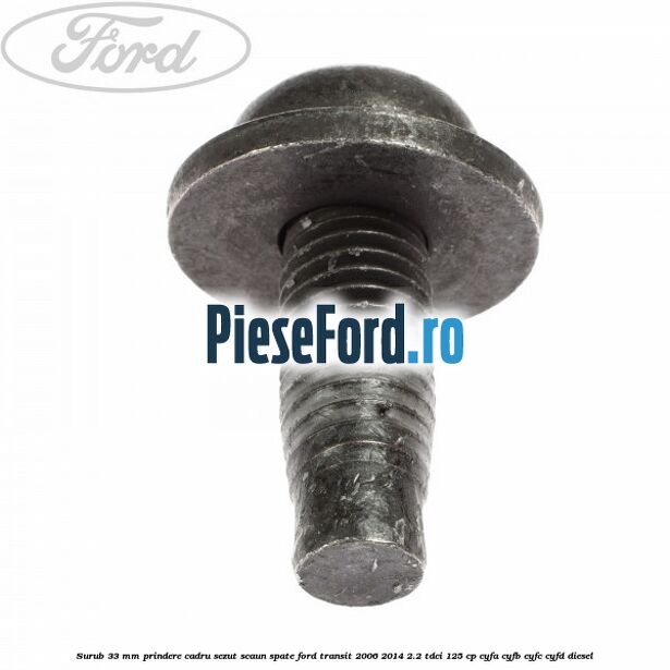 Surub 33 mm prindere cadru sezut scaun spate Ford Transit 2006-2014 2.2 TDCi 125 cp CYFA, CYFB, CYFC, CYFD diesel