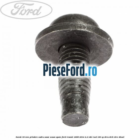 Surub 33 mm prindere cadru sezut scaun spate Ford Transit 2006-2014 2.2 TDCi RWD 100 cp DRRA, DRRB, DRRC diesel