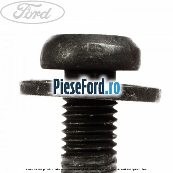 Surub 33 mm prindere cadru sezut scaun spate Ford Transit 2006-2014 2.2 TDCi RWD 155 cp Surub 33 mm prindere cadru sezut scaun spate Ford Transit 2006-2014 2.2 TDCi RWD 155 cp CVRC diesel
