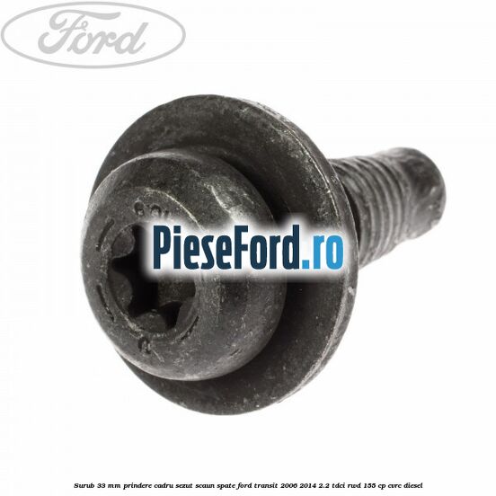 Surub 33 mm prindere cadru sezut scaun spate Ford Transit 2006-2014 2.2 TDCi RWD 155 cp Surub 33 mm prindere cadru sezut scaun spate Ford Transit 2006-2014 2.2 TDCi RWD 155 cp CVRC diesel
