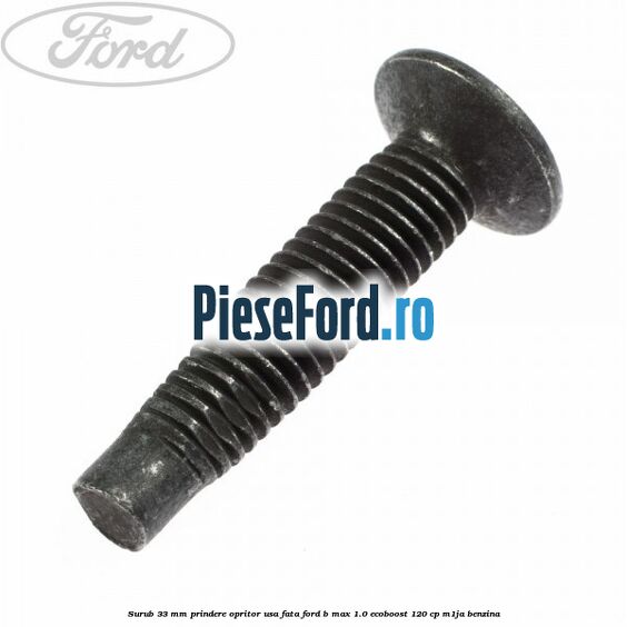 Surub 33 mm prindere opritor usa fata Ford B-Max 1.0 EcoBoost 120 cp M1JA benzina