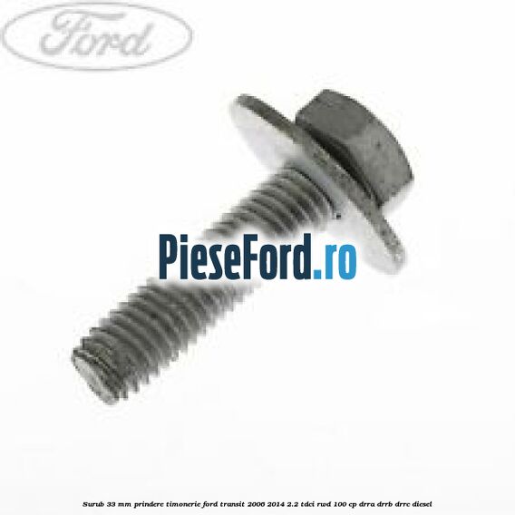 Surub 33 mm prindere timonerie Ford Transit 2006-2014 2.2 TDCi RWD 100 cp DRRA, DRRB, DRRC diesel