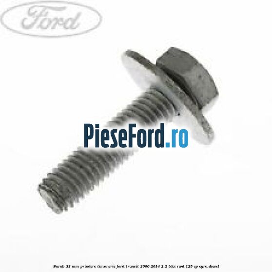 Surub 33 mm prindere timonerie Ford Transit 2006-2014 2.2 TDCi RWD 125 cp Surub 33 mm prindere timonerie Ford Transit 2006-2014 2.2 TDCi RWD 125 cp CYRA diesel
