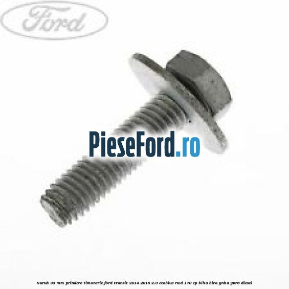 Surub 33 mm prindere timonerie Ford Transit 2014-2018 2.0 EcoBlue RWD 170 cp BLHA, BLRA, YNHA, YNR6 diesel